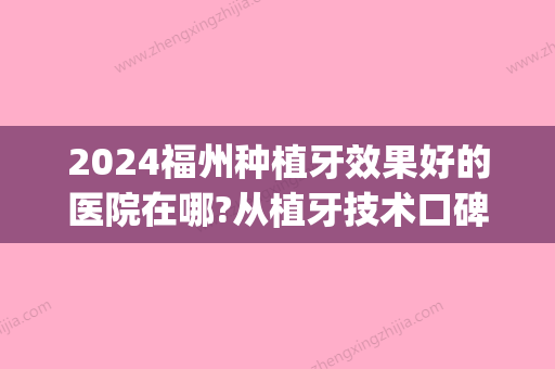 2024福州种植牙效果好的医院在哪?从植牙技术口碑价格来判断(福州口腔医院种植牙多少钱)