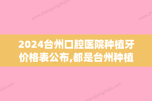 2024台州口腔医院种植牙价格表公布,都是台州种植牙便宜的牙科!(台州医院种植牙多少钱)