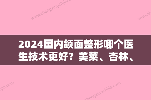 2024国内颌面整形哪个医生技术更好？美莱、杏林、美立方等医院医生纷纷上榜！