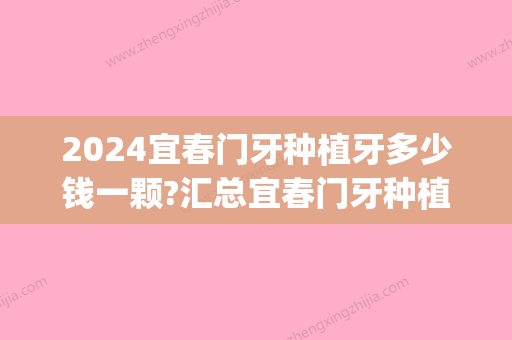 2024宜春门牙种植牙多少钱一颗?汇总宜春门牙种植牙价格表!(种植门牙多少钱一颗2024)