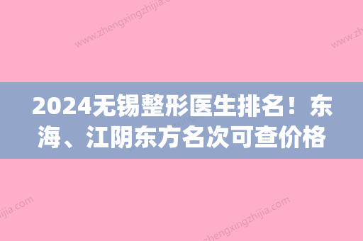 2024无锡整形医生排名！东海、江阴东方名次可查价格供对比(江阴整形哪个医院好)