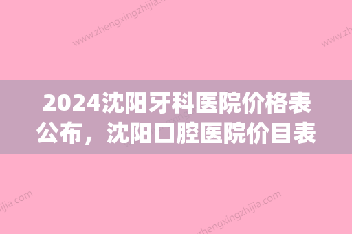 2024沈阳牙科医院价格表公布，沈阳口腔医院价目表收费并不高!(沈阳医大牙科口腔医院补牙价格)