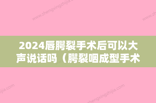 2024唇腭裂手术后可以大声说话吗（腭裂咽成型手术后会说话清楚吗）