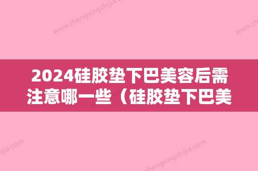 2024硅胶垫下巴美容后需注意哪一些（硅胶垫下巴美容后需注意哪一些问题）