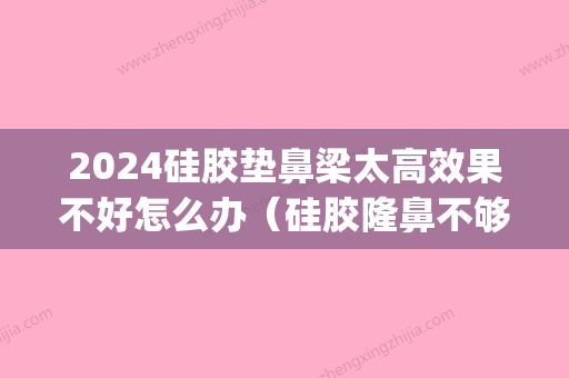 2024硅胶垫鼻梁太高效果不好怎么办（硅胶隆鼻不够高怎么办）(垫鼻梁硅胶能坚持几年)