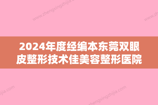 2024年度经编本东莞双眼皮整形技术佳美容整形医院排名榜单发布！肤康、东莞