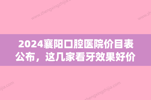 2024襄阳口腔医院价目表公布，这几家看牙效果好价格实惠!(襄阳口腔医院时间表)