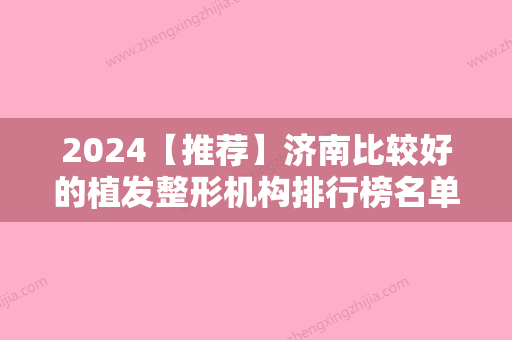 2024【推荐】济南比较好的植发整形机构排行榜名单介绍，爱丽诺、熙朵等受大众好