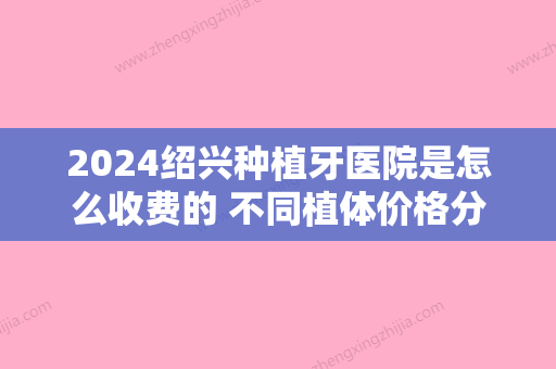 2024绍兴种植牙医院是怎么收费的 不同植体价格分别是多少