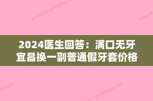 2024医生回答：满口无牙宜昌换一副普通假牙套价格和使用感受