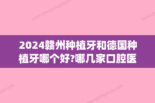 2024赣州种植牙和德国种植牙哪个好?哪几家口腔医院做得好?(赣州种牙比较好的医院)