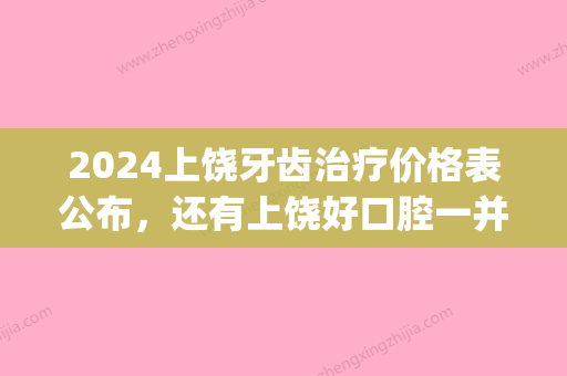 2024上饶牙齿治疗价格表公布，还有上饶好口腔一并送你！(上饶口腔医院 价格表)