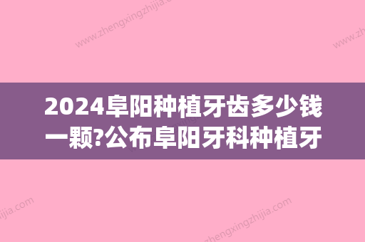 2024阜阳种植牙齿多少钱一颗?公布阜阳牙科种植牙品牌及价格!(南京市口腔种植牙一颗多少钱)