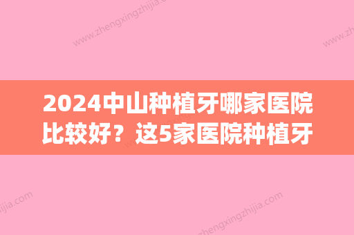 2024中山种植牙哪家医院比较好？这5家医院种植牙好价格合理(上海中山医院种植牙价格)