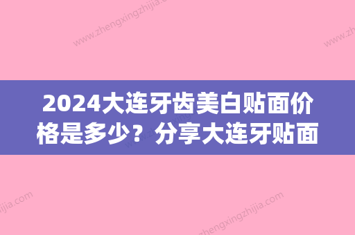 2024大连牙齿美白贴面价格是多少？分享大连牙贴面好的医院(牙齿美白贴面价格大概多少左右)