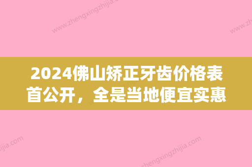 2024佛山矫正牙齿价格表首公开，全是当地便宜实惠的牙科(佛山市一正畸价格)