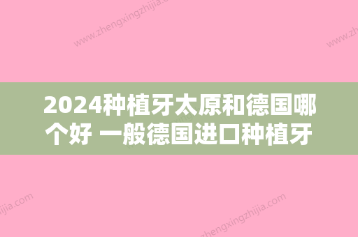 2024种植牙太原和德国哪个好 一般德国进口种植牙价格在9000元