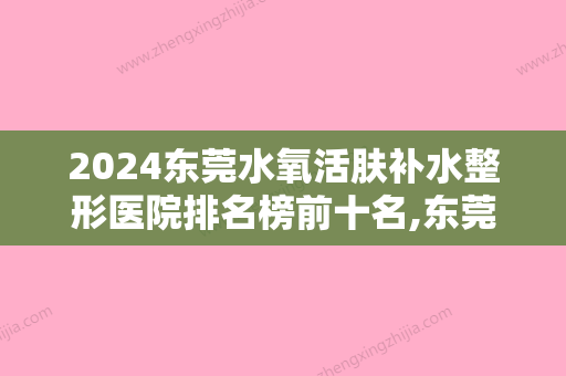 2024东莞水氧活肤补水整形医院排名榜前十名,东莞市中医院声名远扬