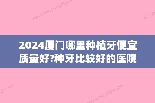 2024厦门哪里种植牙便宜质量好?种牙比较好的医院价格都实惠！(厦门去哪里种植牙)