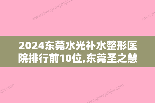 2024东莞水光补水整形医院排行前10位,东莞圣之慧医疗美容声威大震