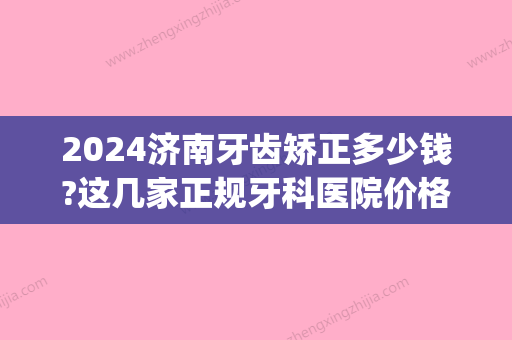 2024济南牙齿矫正多少钱?这几家正规牙科医院价格也都很亲民!(潍坊口腔医院矫正牙齿多少钱)