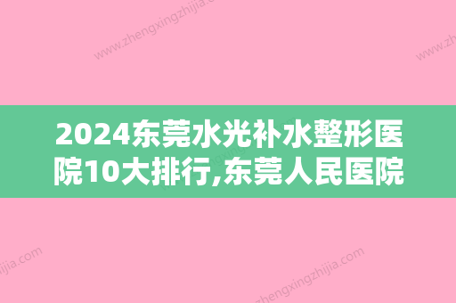 2024东莞水光补水整形医院10大排行,东莞人民医院整形科赫赫有名