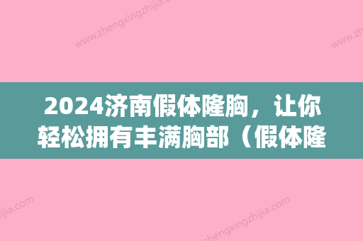 2024济南假体隆胸，让你轻松拥有丰满胸部（假体隆胸交流吧）(济南隆胸要多少钱)