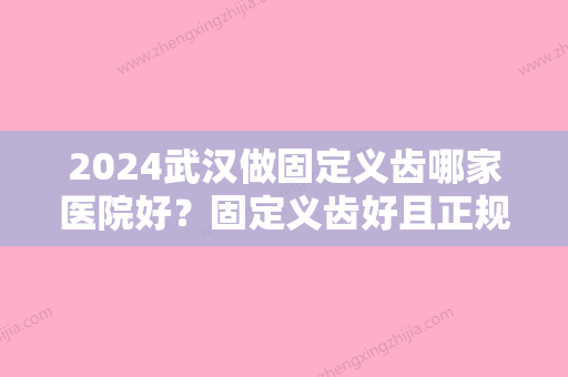 2024武汉做固定义齿哪家医院好？固定义齿好且正规的口腔医院汇总!