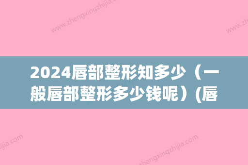 2024唇部整形知多少（一般唇部整形多少钱呢）(唇部整形要多少钱)