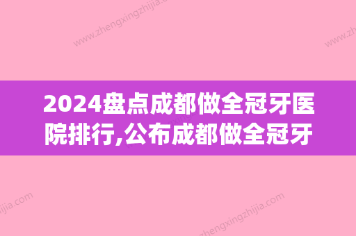 2024盘点成都做全冠牙医院排行,公布成都做全冠牙医院排行前九(成都做牙齿比较好的医院)