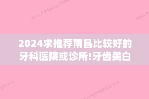 2024求推荐南昌比较好的牙科医院或诊所!牙齿美白矫正技术强(南昌口腔医院矫正牙齿哪个医生好?)