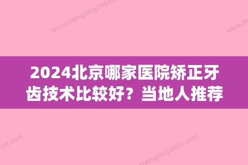 2024北京哪家医院矫正牙齿技术比较好？当地人推荐去这十家口腔(北京做牙齿矫正十大口腔医院)