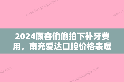 2024顾客偷偷拍下补牙费用，南充爱达口腔价格表曝光