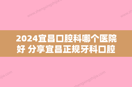 2024宜昌口腔科哪个医院好 分享宜昌正规牙科口腔价格