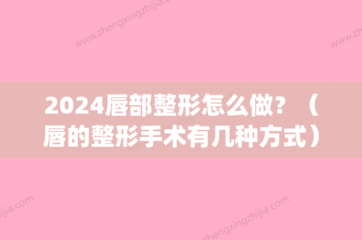 2024唇部整形怎么做？（唇的整形手术有几种方式）(唇部整形术图片)