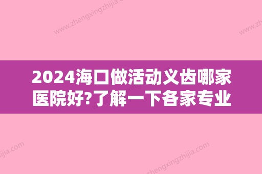 2024海口做活动义齿哪家医院好?了解一下各家专业牙科医院特色!