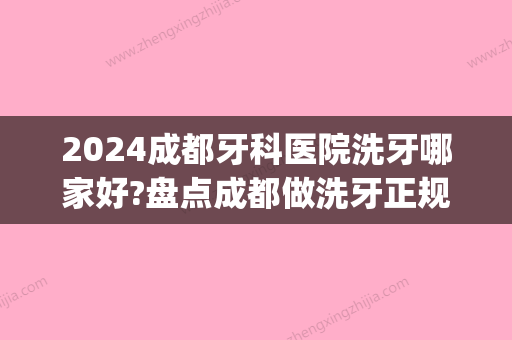 2024成都牙科医院洗牙哪家好?盘点成都做洗牙正规医院(成都哪个医院洗牙好)