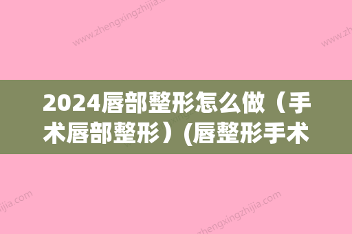 2024唇部整形怎么做（手术唇部整形）(唇整形手术能维持多久)