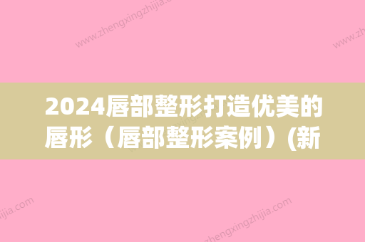 2024唇部整形打造优美的唇形（唇部整形案例）(新2024做唇图片)