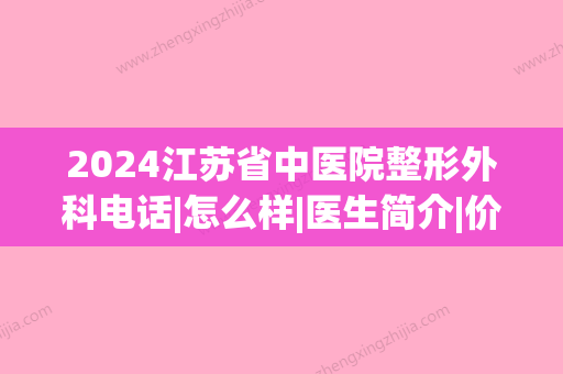 2024江苏省中医院整形外科电话|怎么样|医生简介|价目表(江苏省中医院整形外科价格)