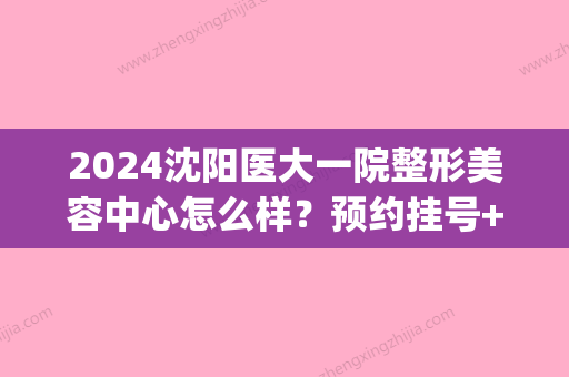 2024沈阳医大一院整形美容中心怎么样？预约挂号+医生简介(沈阳医大一整形美容科)