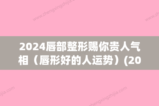 2024唇部整形赐你贵人气相（唇形好的人运势）(2024年流行的唇形图片)