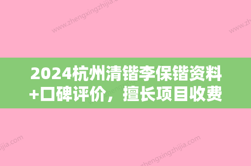 2024杭州清锴李保锴资料+口碑评价，擅长项目收费价格表