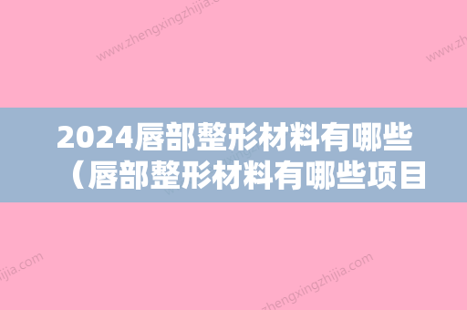 2024唇部整形材料有哪些（唇部整形材料有哪些项目）