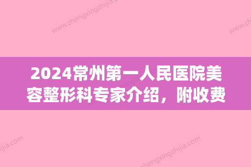 2024常州第一人民医院美容整形科专家介绍，附收费价格表(常州市整容医院)