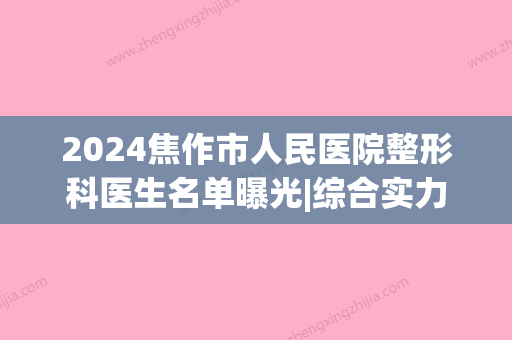 2024焦作市人民医院整形科医生名单曝光|综合实力怎么样？(焦作第二医院医生名单)