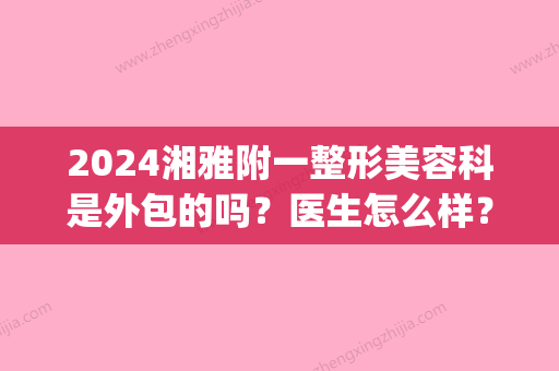 2024湘雅附一整形美容科是外包的吗？医生怎么样？附价目表(湘雅医院整形科是外包的吗)