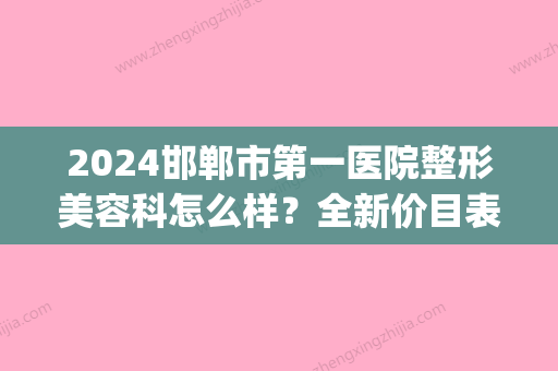 2024邯郸市第一医院整形美容科怎么样？全新价目表及口碑一览(邯郸中心医院美容整形科)