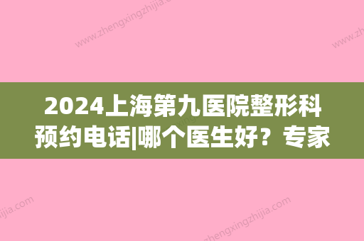 2024上海第九医院整形科预约电话|哪个医生好？专家排行榜(上海九院整形科几点去挂号)