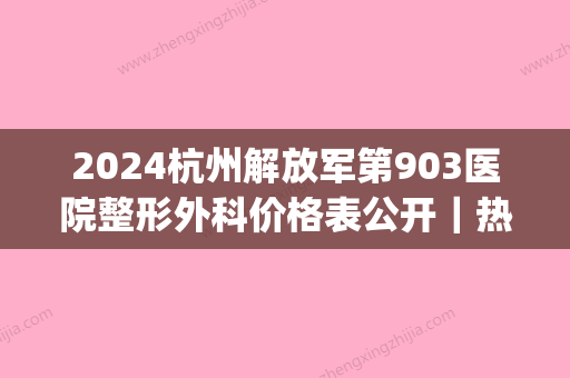 2024杭州解放军第903医院整形外科价格表公开｜热门项目抢先一览(杭州903医院图片)